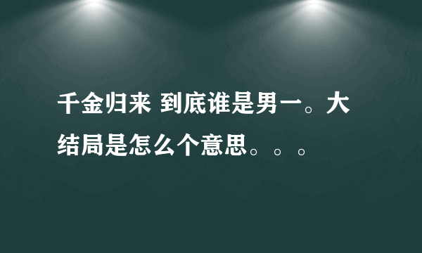 千金归来 到底谁是男一。大结局是怎么个意思。。。