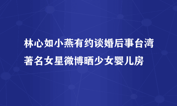 林心如小燕有约谈婚后事台湾著名女星微博晒少女婴儿房