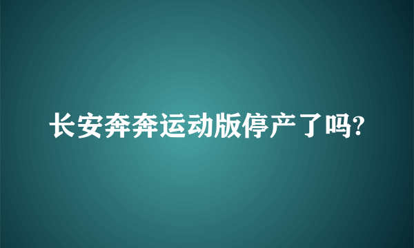 长安奔奔运动版停产了吗?