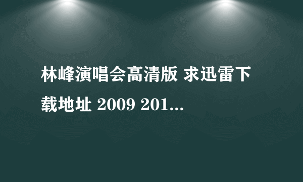 林峰演唱会高清版 求迅雷下载地址 2009 2010 2011 要高清版本