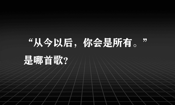 “从今以后，你会是所有。”是哪首歌？