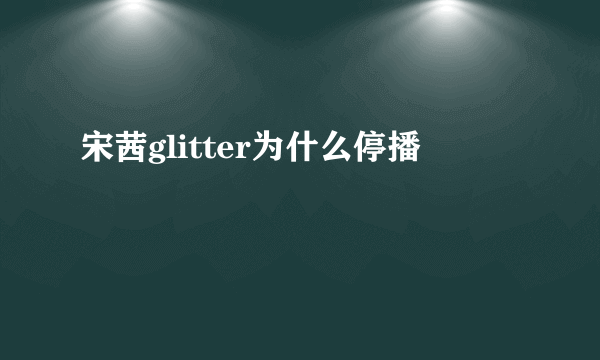 宋茜glitter为什么停播