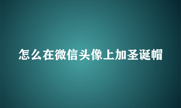 怎么在微信头像上加圣诞帽