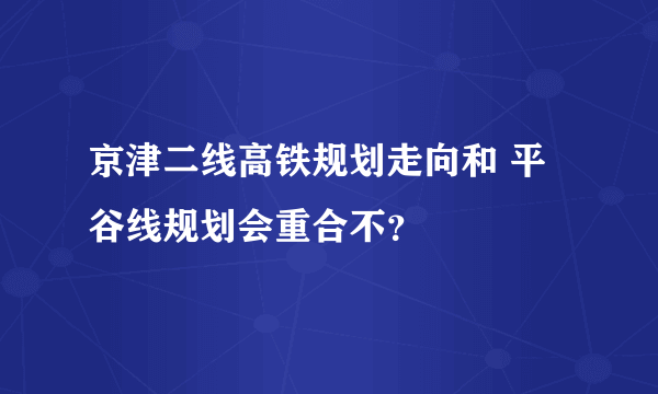 京津二线高铁规划走向和 平谷线规划会重合不？