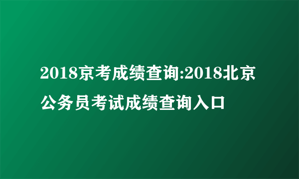 2018京考成绩查询:2018北京公务员考试成绩查询入口