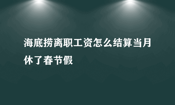 海底捞离职工资怎么结算当月休了春节假