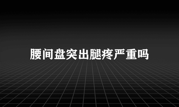 腰间盘突出腿疼严重吗