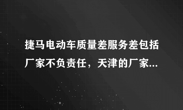 捷马电动车质量差服务差包括厂家不负责任，天津的厂家真不负责任