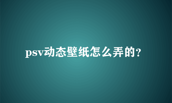 psv动态壁纸怎么弄的？