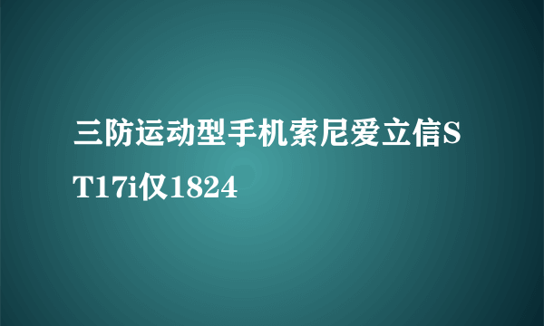 三防运动型手机索尼爱立信ST17i仅1824