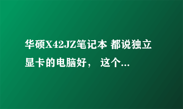 华硕X42JZ笔记本 都说独立显卡的电脑好， 这个笔记本是独立的吗？好吗？