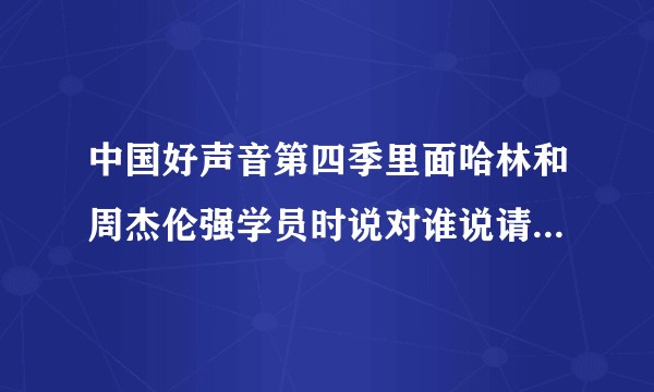 中国好声音第四季里面哈林和周杰伦强学员时说对谁说请不要选我