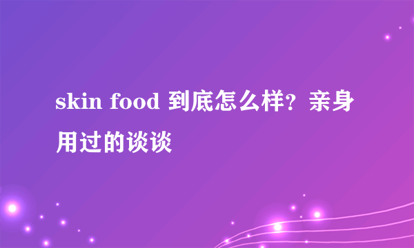 skin food 到底怎么样？亲身用过的谈谈