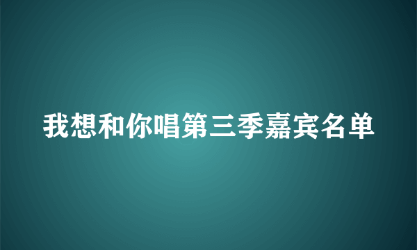 我想和你唱第三季嘉宾名单