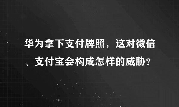 华为拿下支付牌照，这对微信、支付宝会构成怎样的威胁？