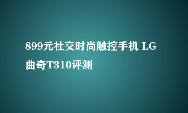 899元社交时尚触控手机 LG曲奇T310评测