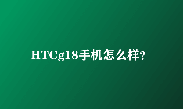 HTCg18手机怎么样？