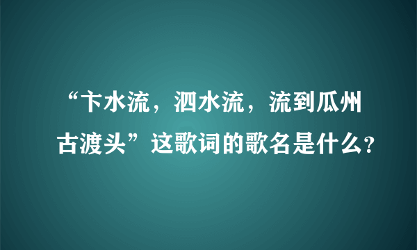 “卞水流，泗水流，流到瓜州古渡头”这歌词的歌名是什么？