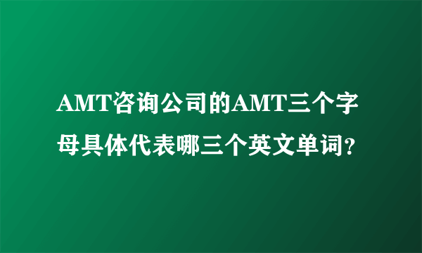 AMT咨询公司的AMT三个字母具体代表哪三个英文单词？