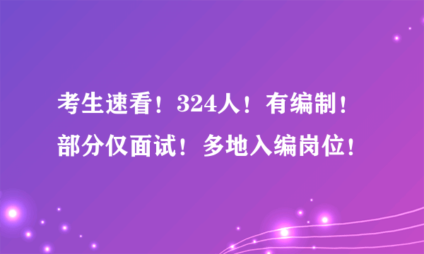 考生速看！324人！有编制！部分仅面试！多地入编岗位！