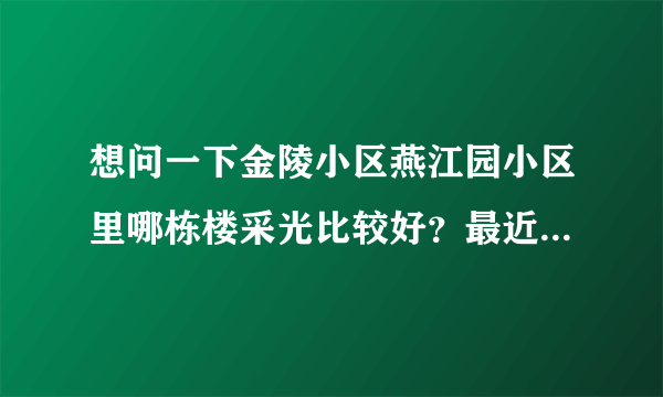 想问一下金陵小区燕江园小区里哪栋楼采光比较好？最近比较看好这个小区，或者说哪栋楼住着舒服？