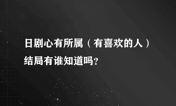 日剧心有所属（有喜欢的人）结局有谁知道吗？