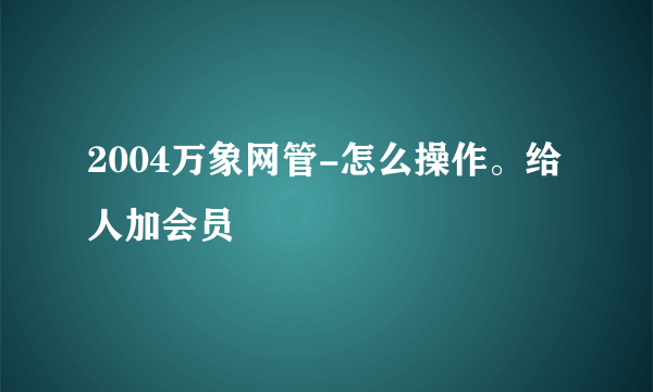 2004万象网管-怎么操作。给人加会员