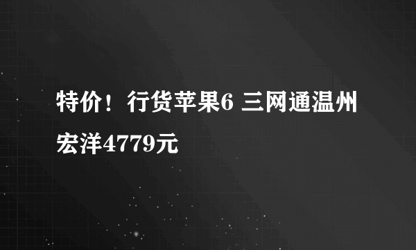 特价！行货苹果6 三网通温州宏洋4779元