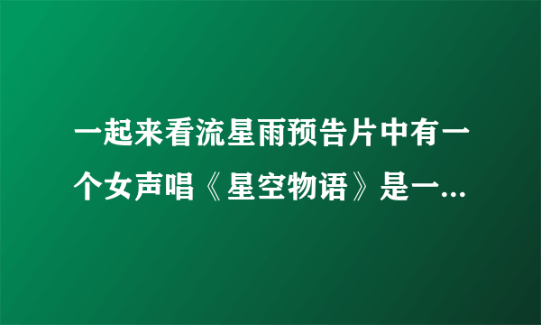 一起来看流星雨预告片中有一个女声唱《星空物语》是一直“拉拉拉”的，那里有啊？