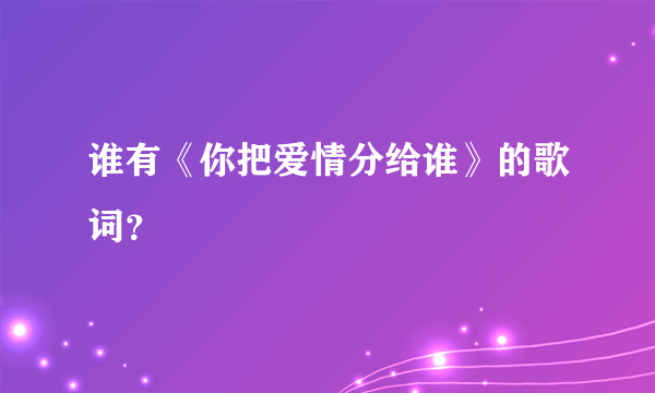 谁有《你把爱情分给谁》的歌词？