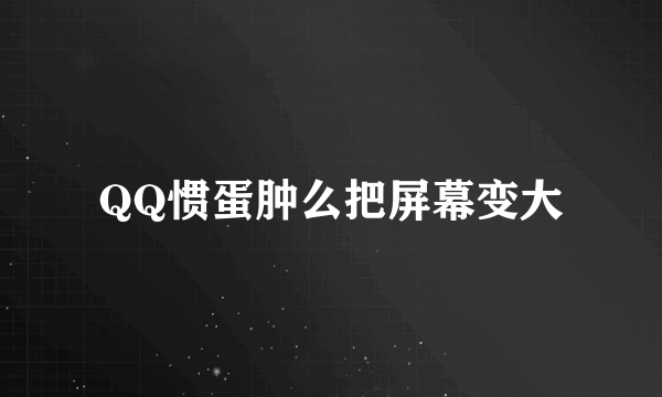 QQ惯蛋肿么把屏幕变大