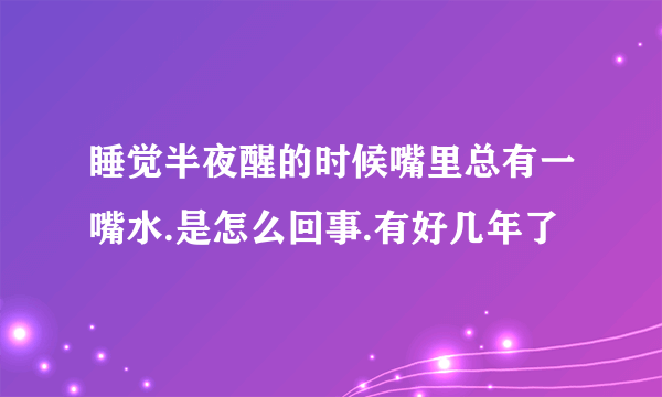 睡觉半夜醒的时候嘴里总有一嘴水.是怎么回事.有好几年了