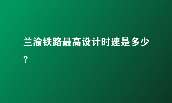 兰渝铁路最高设计时速是多少？