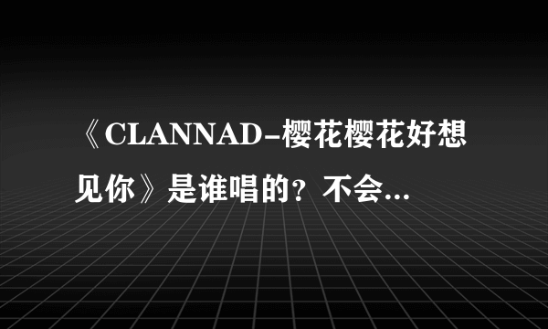 《CLANNAD-樱花樱花好想见你》是谁唱的？不会是同人作品吧？