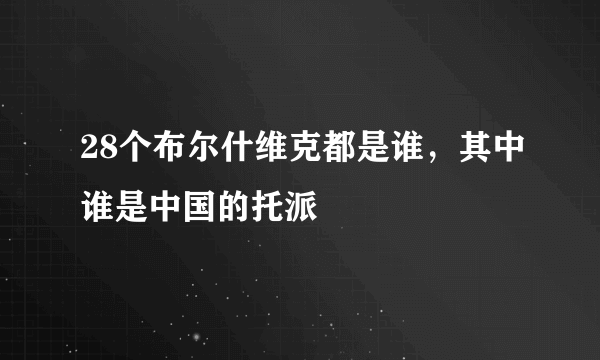 28个布尔什维克都是谁，其中谁是中国的托派