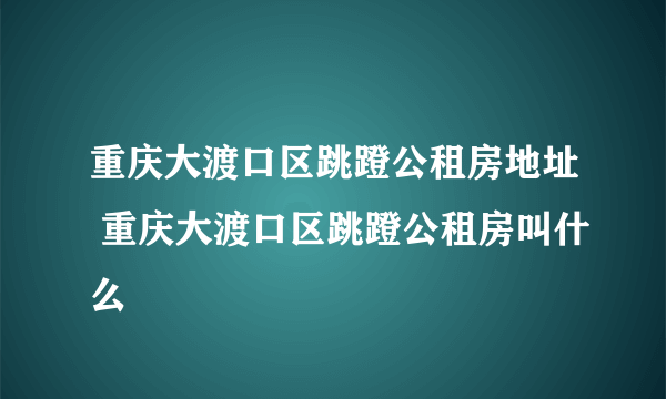 重庆大渡口区跳蹬公租房地址 重庆大渡口区跳蹬公租房叫什么