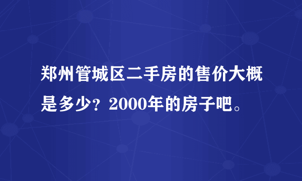 郑州管城区二手房的售价大概是多少？2000年的房子吧。