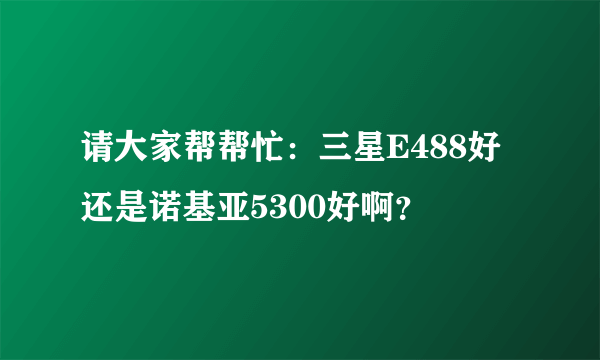 请大家帮帮忙：三星E488好还是诺基亚5300好啊？