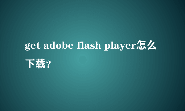 get adobe flash player怎么下载？