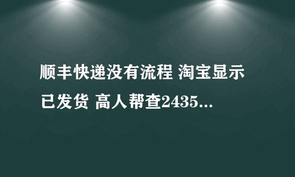 顺丰快递没有流程 淘宝显示已发货 高人帮查243578135977