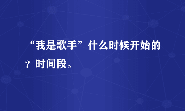 “我是歌手”什么时候开始的？时间段。