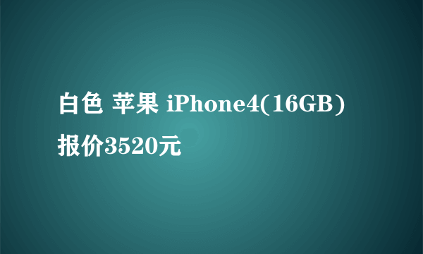 白色 苹果 iPhone4(16GB) 报价3520元