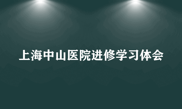 上海中山医院进修学习体会