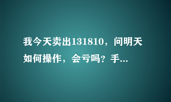 我今天卖出131810，问明天如何操作，会亏吗？手续费怎么算？