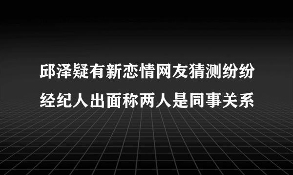 邱泽疑有新恋情网友猜测纷纷经纪人出面称两人是同事关系