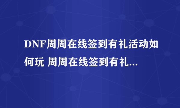 DNF周周在线签到有礼活动如何玩 周周在线签到有礼活动玩法攻略