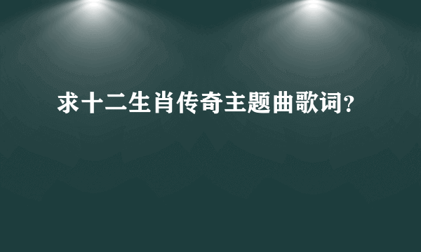 求十二生肖传奇主题曲歌词？