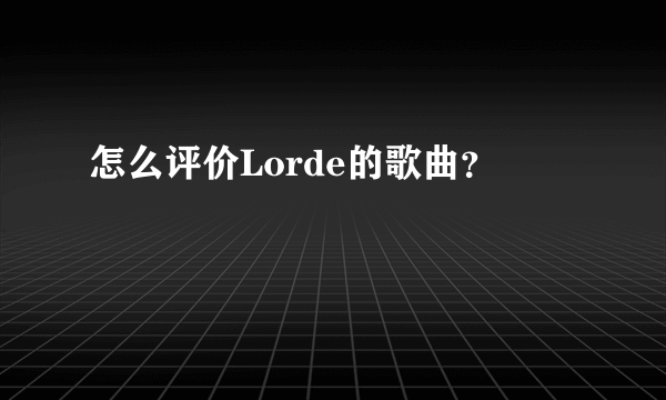 怎么评价Lorde的歌曲？