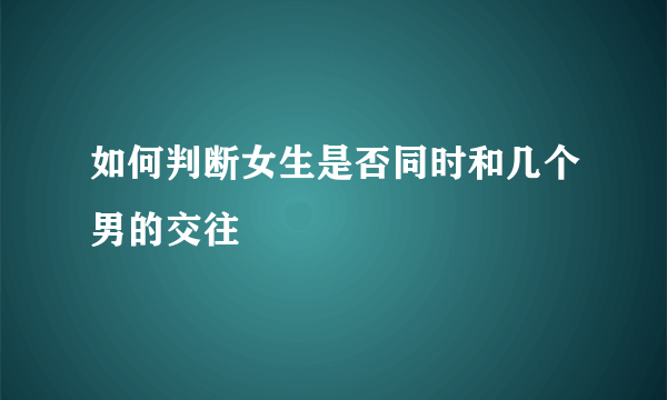 如何判断女生是否同时和几个男的交往