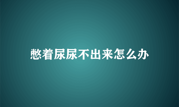 憋着尿尿不出来怎么办